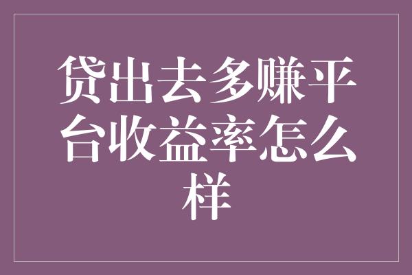 贷出去多赚平台收益率怎么样