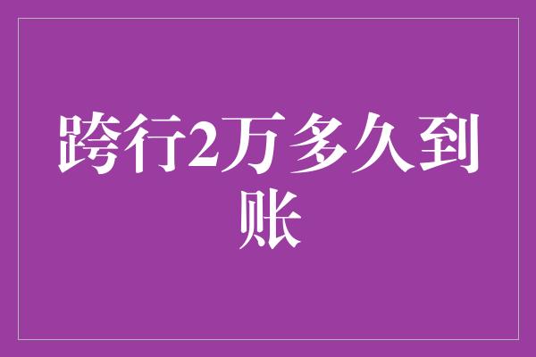 跨行2万多久到账