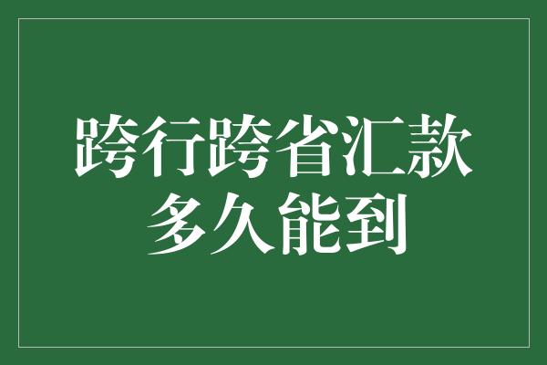 跨行跨省汇款多久能到