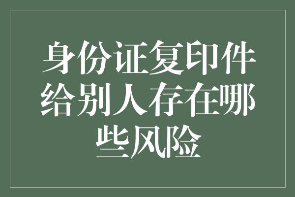 身份证复印件给别人存在哪些风险