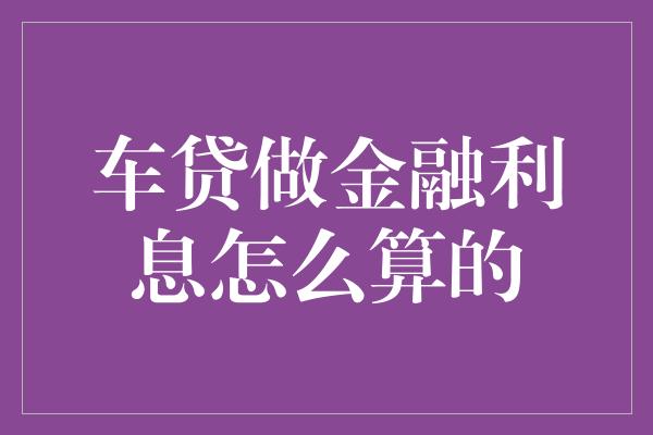 车贷做金融利息怎么算的