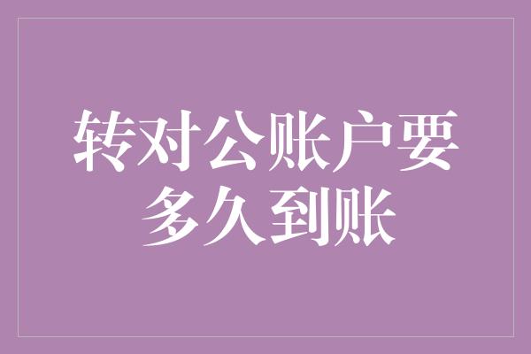 转对公账户要多久到账