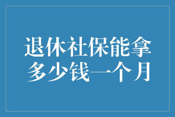 退休社保能拿多少钱一个月