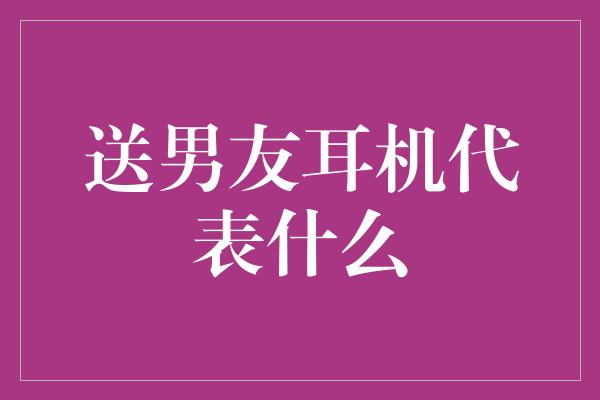 送男友耳机代表什么