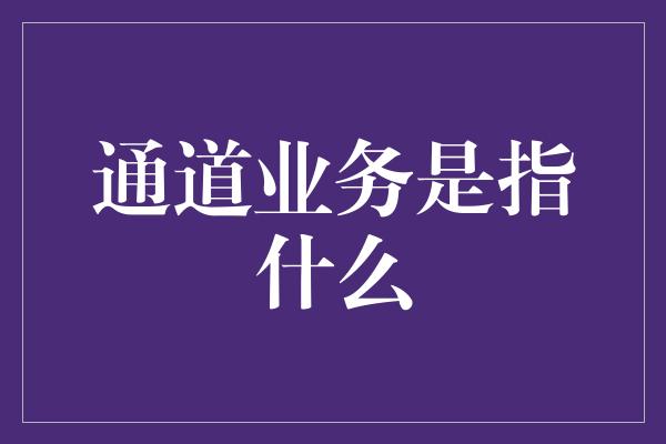 通道业务是指什么