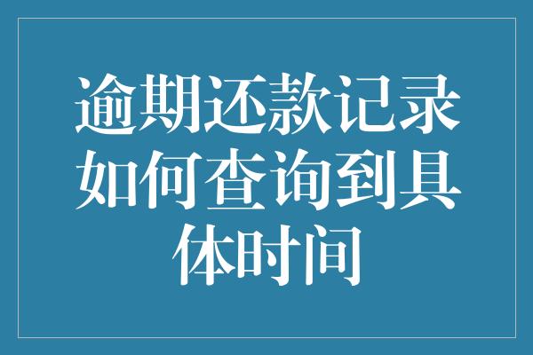 逾期还款记录如何查询到具体时间