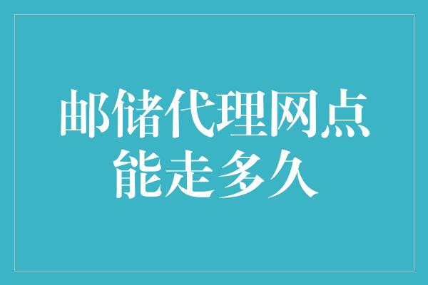 邮储代理网点能走多久