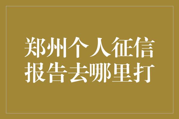 郑州个人征信报告去哪里打