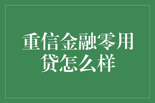 重信金融零用贷怎么样