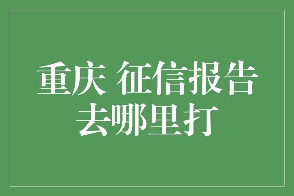 重庆 征信报告去哪里打