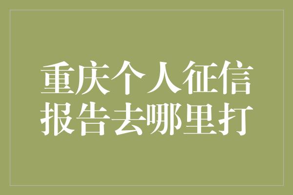 重庆个人征信报告去哪里打