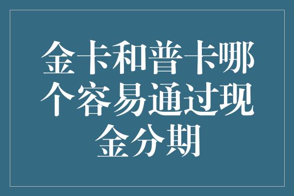 金卡和普卡哪个容易通过现金分期