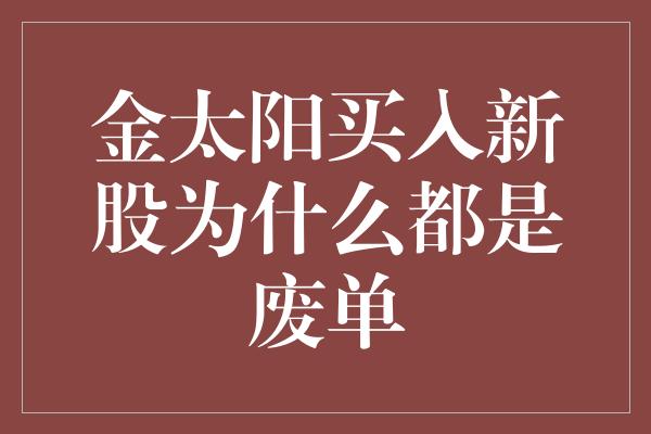 金太阳买入新股为什么都是废单