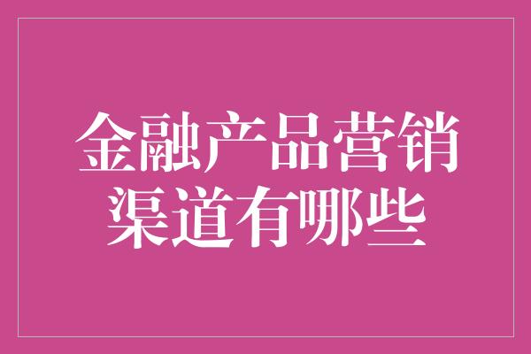 金融产品营销渠道有哪些