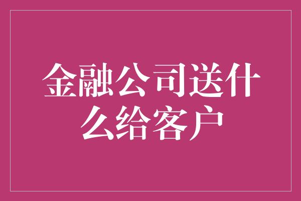 金融公司送什么给客户