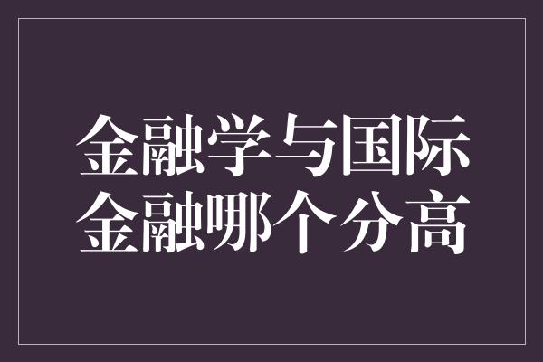 金融学与国际金融哪个分高