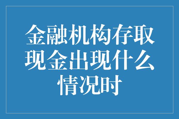 金融机构存取现金出现什么情况时