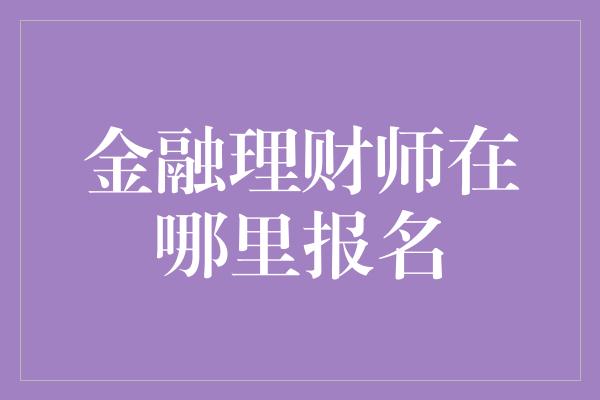 金融理财师在哪里报名