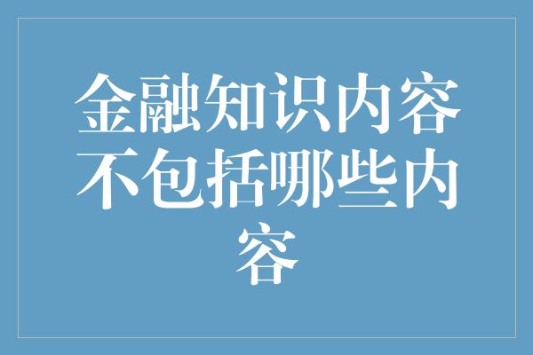 金融知识内容不包括哪些内容