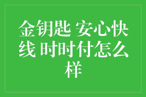 金钥匙 安心快线 时时付怎么样