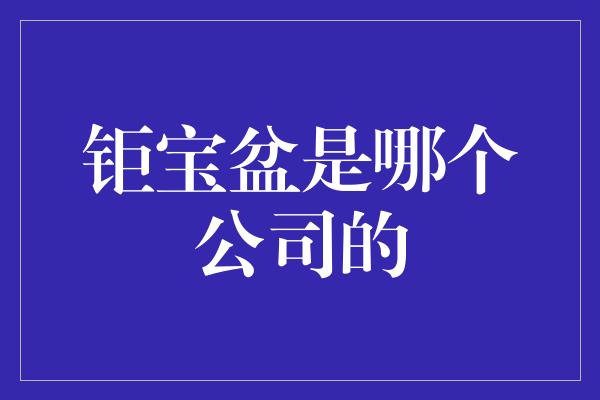 钜宝盆是哪个公司的