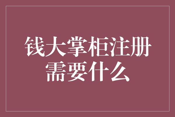 钱大掌柜注册需要什么