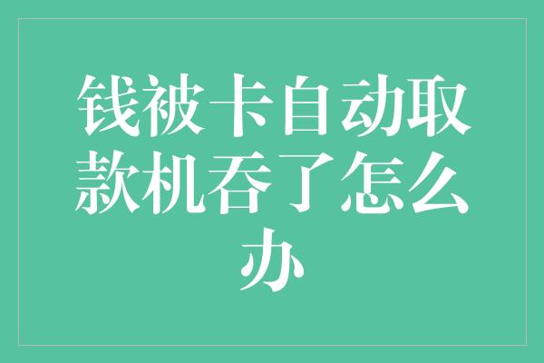 钱被卡自动取款机吞了怎么办