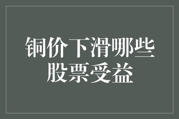 铜价下滑哪些股票受益