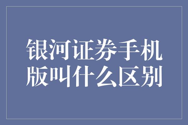 银河证券手机版叫什么区别