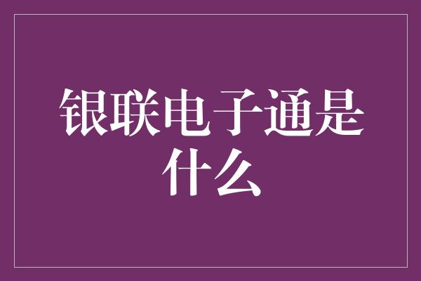 银联电子通是什么