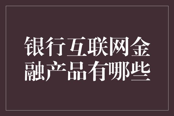 银行互联网金融产品有哪些