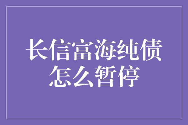 长信富海纯债怎么暂停