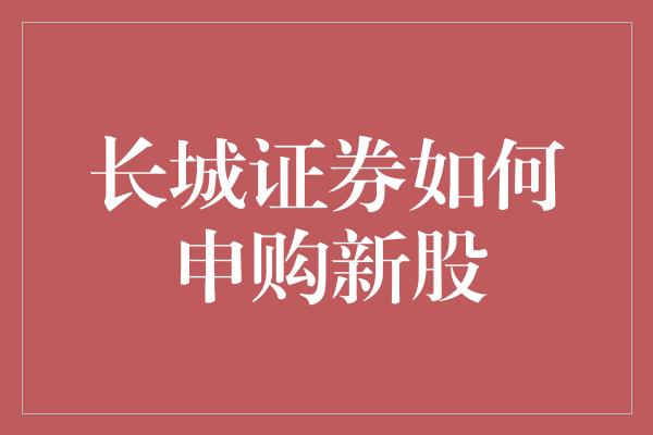 长城证券如何申购新股