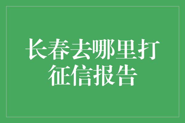 长春去哪里打征信报告