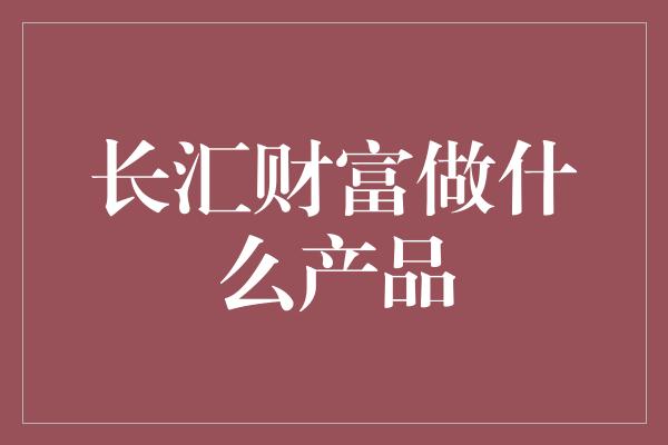 长汇财富做什么产品