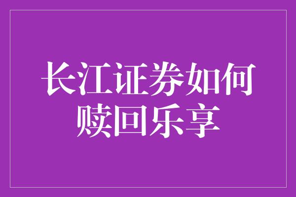 长江证券如何赎回乐享