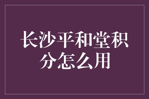 长沙平和堂积分怎么用