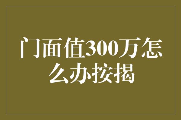 门面值300万怎么办按揭