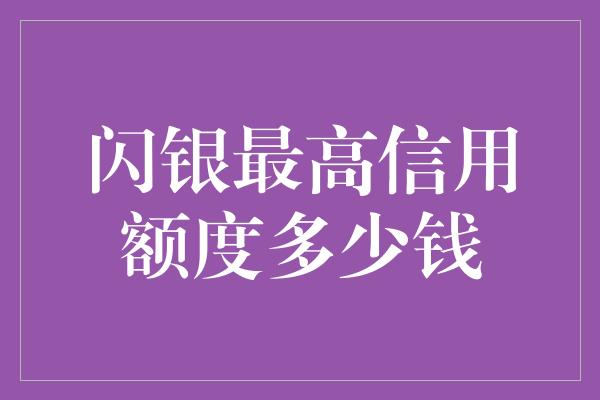 闪银最高信用额度多少钱