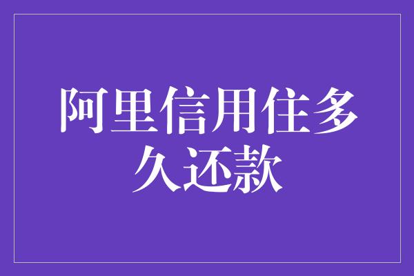 阿里信用住多久还款