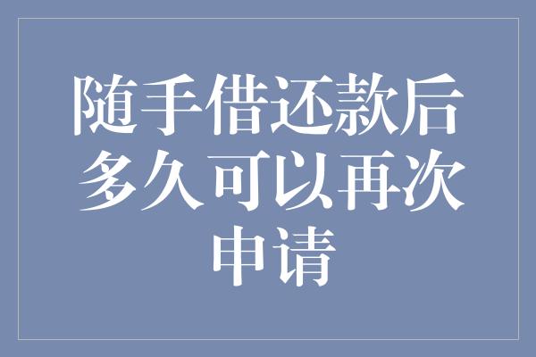 随手借还款后多久可以再次申请