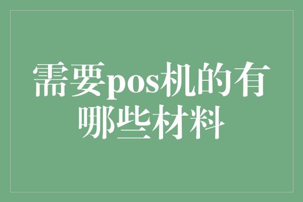 需要pos机的有哪些材料