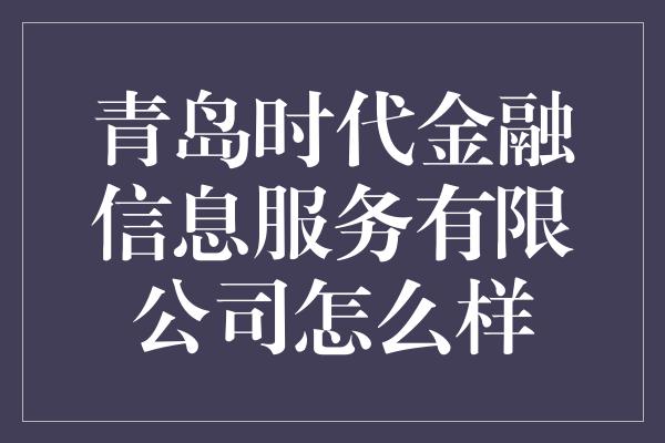 青岛时代金融信息服务有限公司怎么样