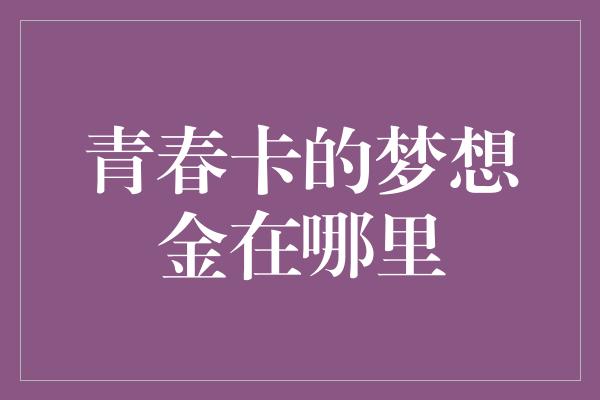 青春卡的梦想金在哪里