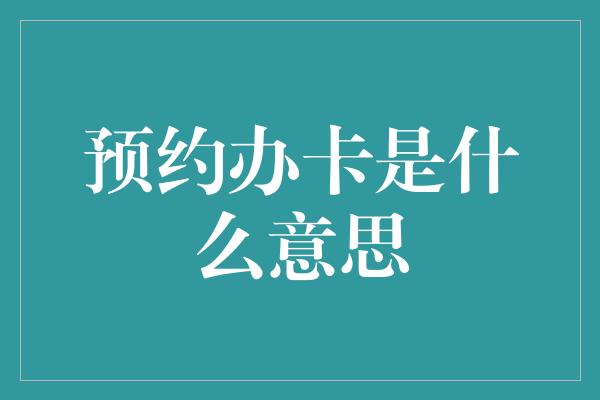 预约办卡是什么意思