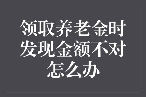 领取养老金时发现金额不对怎么办