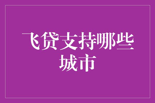 飞贷支持哪些城市