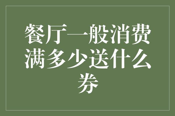 餐厅一般消费满多少送什么券