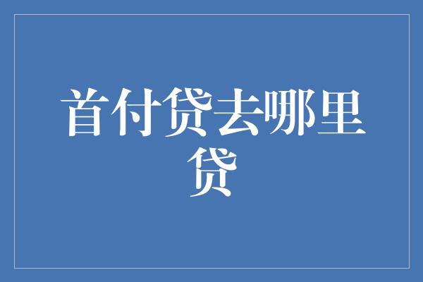 首付贷去哪里贷