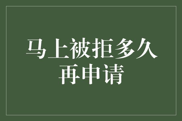 马上被拒多久再申请